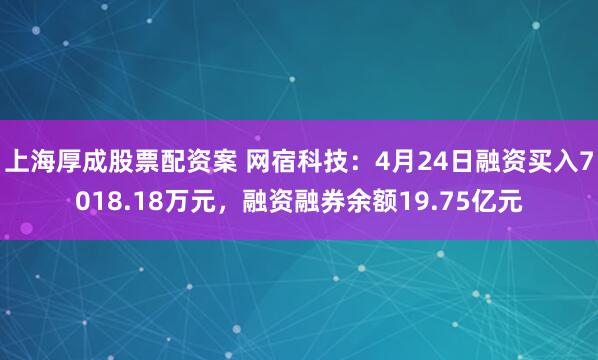 上海厚成股票配资案 网宿科技：4月24日融资买入7018.18万元，融资融券余额19.75亿元