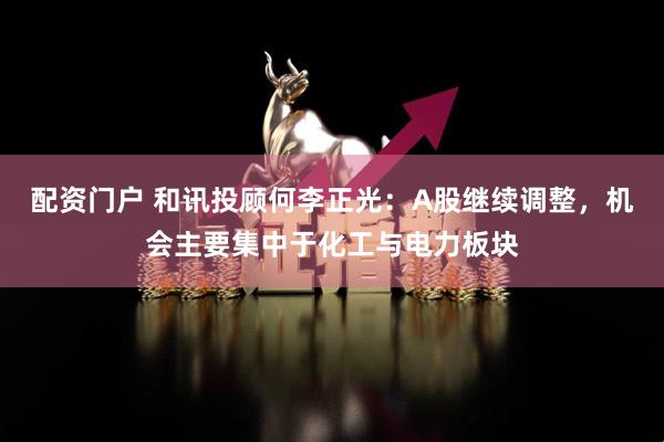 配资门户 和讯投顾何李正光：A股继续调整，机会主要集中于化工与电力板块