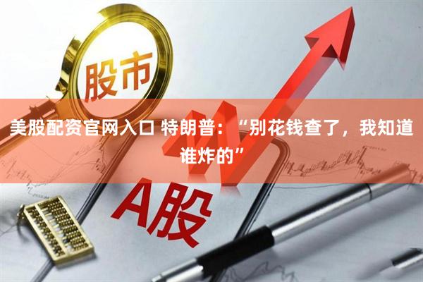 美股配资官网入口 特朗普：“别花钱查了，我知道谁炸的”