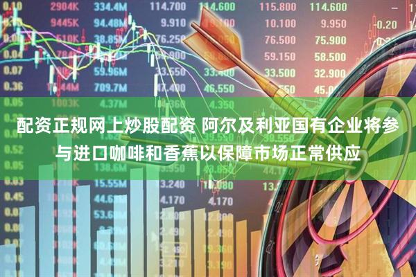 配资正规网上炒股配资 阿尔及利亚国有企业将参与进口咖啡和香蕉以保障市场正常供应
