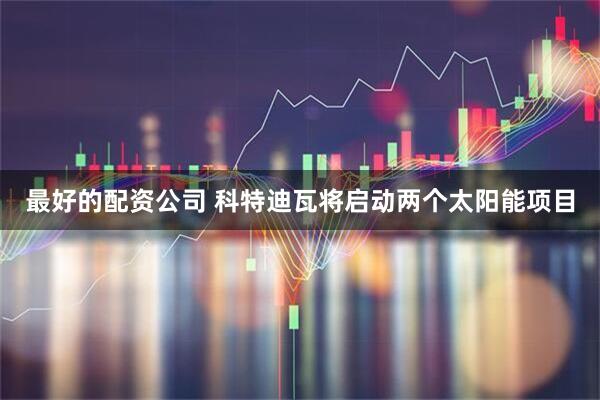 最好的配资公司 科特迪瓦将启动两个太阳能项目