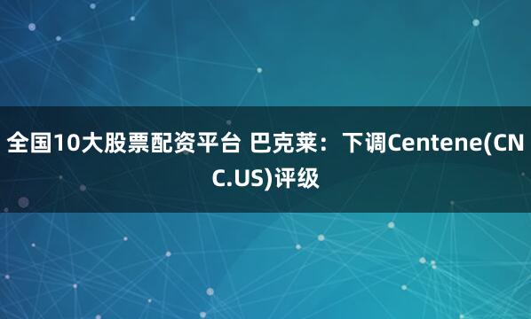 全国10大股票配资平台 巴克莱：下调Centene(CNC.US)评级