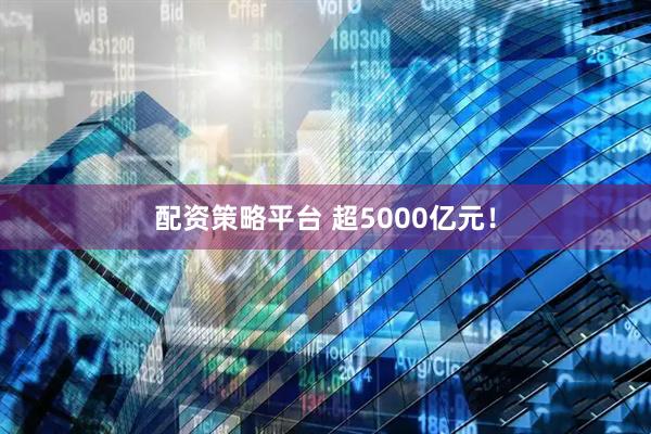 配资策略平台 超5000亿元！