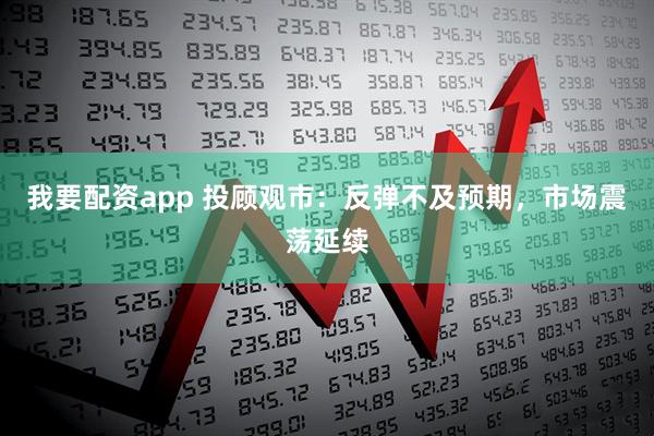 我要配资app 投顾观市：反弹不及预期，市场震荡延续