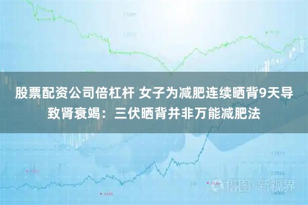 股票配资公司倍杠杆 女子为减肥连续晒背9天导致肾衰竭：三伏晒背并非万能减肥法