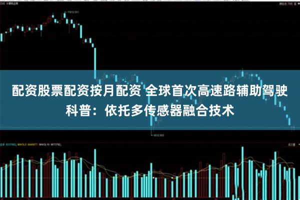 配资股票配资按月配资 全球首次高速路辅助驾驶科普：依托多传感器融合技术