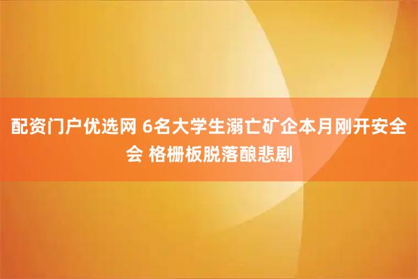 配资门户优选网 6名大学生溺亡矿企本月刚开安全会 格栅板脱落酿悲剧