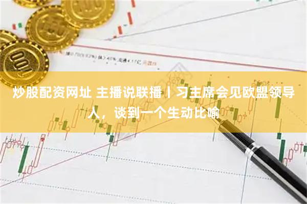 炒股配资网址 主播说联播丨习主席会见欧盟领导人，谈到一个生动比喻