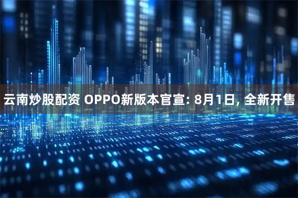 云南炒股配资 OPPO新版本官宣: 8月1日, 全新开售