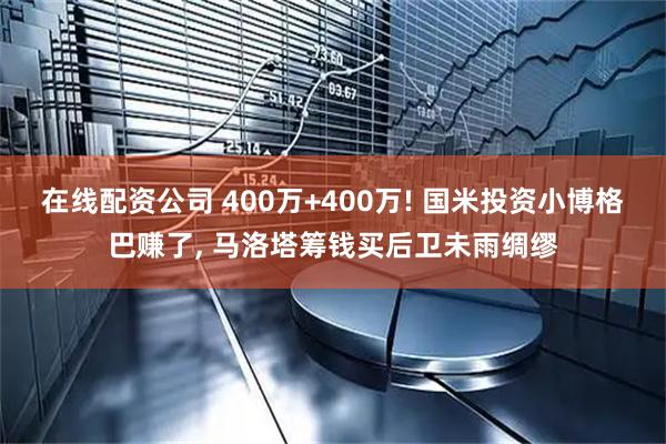 在线配资公司 400万+400万! 国米投资小博格巴赚了, 马洛塔筹钱买后卫未雨绸缪