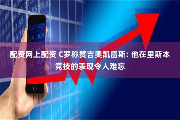 配资网上配资 C罗称赞吉奥凯雷斯: 他在里斯本竞技的表现令人难忘