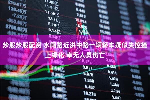 炒股炒股配资 水闸路近洪中路一辆轿车疑似失控撞上绿化 幸无人员伤亡
