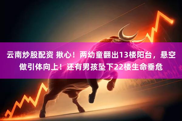 云南炒股配资 揪心！两幼童翻出13楼阳台，悬空做引体向上！还有男孩坠下22楼生命垂危