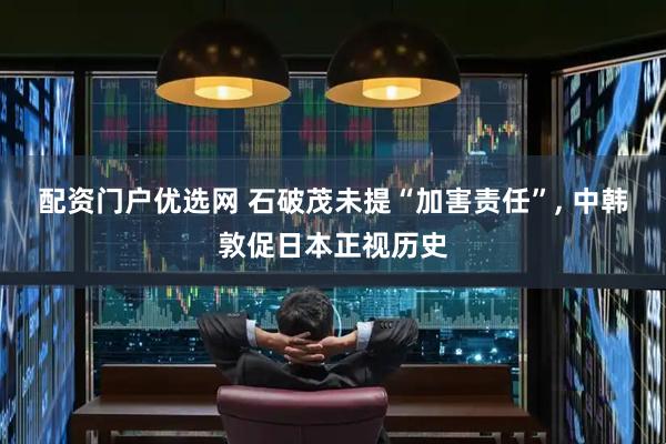 配资门户优选网 石破茂未提“加害责任”, 中韩敦促日本正视历史