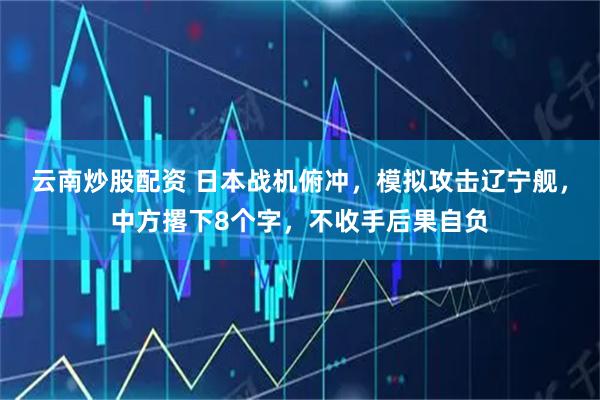 云南炒股配资 日本战机俯冲，模拟攻击辽宁舰，中方撂下8个字，不收手后果自负