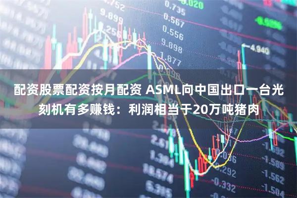 配资股票配资按月配资 ASML向中国出口一台光刻机有多赚钱：利润相当于20万吨猪肉