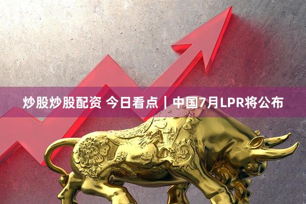 炒股炒股配资 今日看点｜中国7月LPR将公布