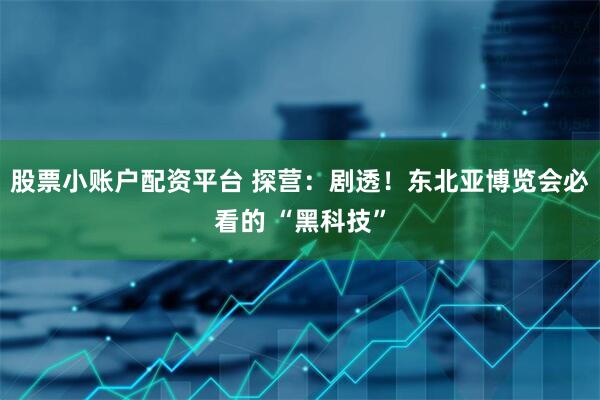 股票小账户配资平台 探营：剧透！东北亚博览会必看的 “黑科技”