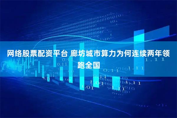 网络股票配资平台 廊坊城市算力为何连续两年领跑全国