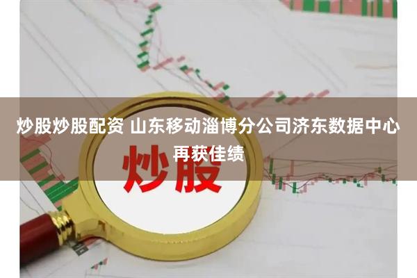 炒股炒股配资 山东移动淄博分公司济东数据中心再获佳绩
