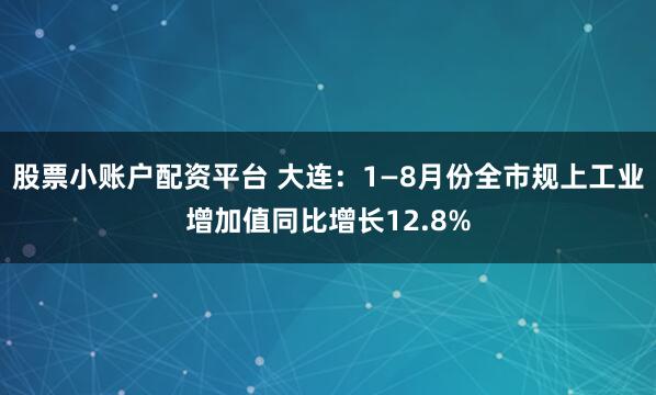 股票小账户配资平台 大连：1—8月份全市规上工业增加值同比增长12.8%