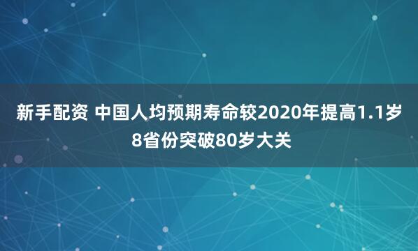 新手配资 中国人均预期寿命较2020年提高1.1岁 8省份突破80岁大关