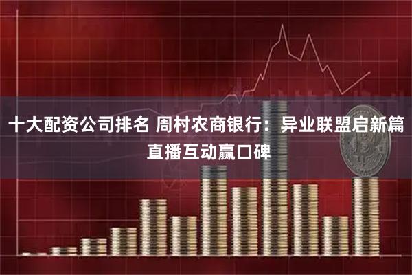 十大配资公司排名 周村农商银行：异业联盟启新篇 直播互动赢口碑