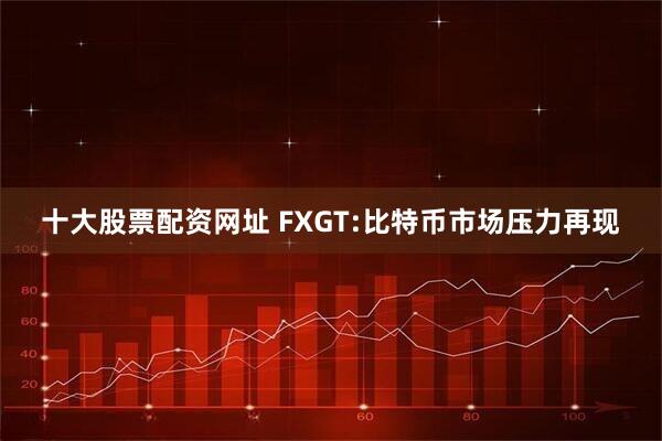 十大股票配资网址 FXGT:比特币市场压力再现