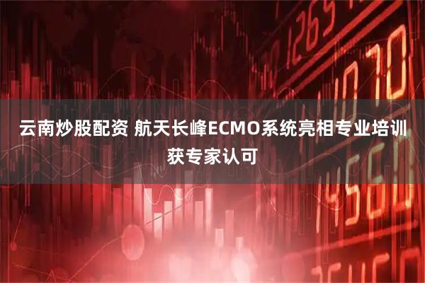 云南炒股配资 航天长峰ECMO系统亮相专业培训获专家认可