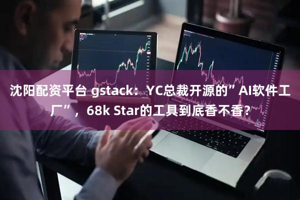 沈阳配资平台 gstack：YC总裁开源的”AI软件工厂”，68k Star的工具到底香不香？