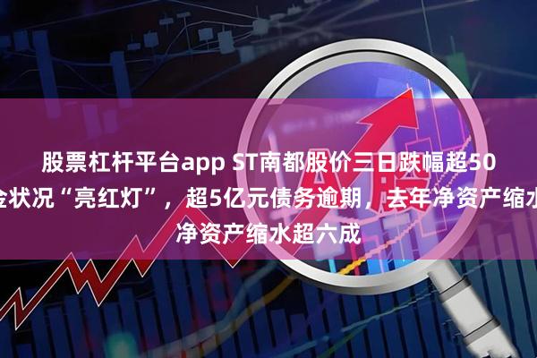 股票杠杆平台app ST南都股价三日跌幅超50%，资金状况“亮红灯”，超5亿元债务逾期，去年净资产缩水超六成