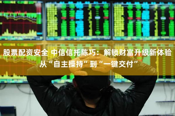 股票配资安全 中信信托陈巧：解锁财富升级新体验 从“自主操持”到“一键交付”