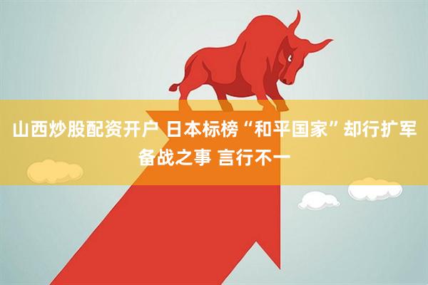 山西炒股配资开户 日本标榜“和平国家”却行扩军备战之事 言行不一