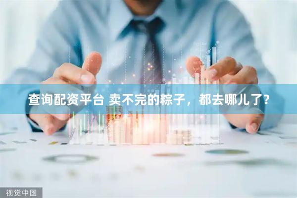 查询配资平台 卖不完的粽子，都去哪儿了？