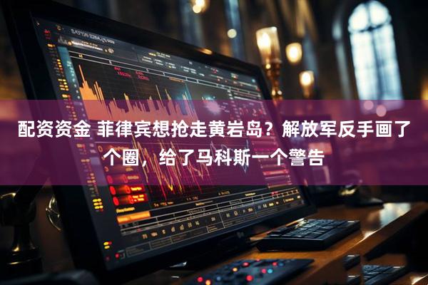 配资资金 菲律宾想抢走黄岩岛？解放军反手画了个圈，给了马科斯一个警告