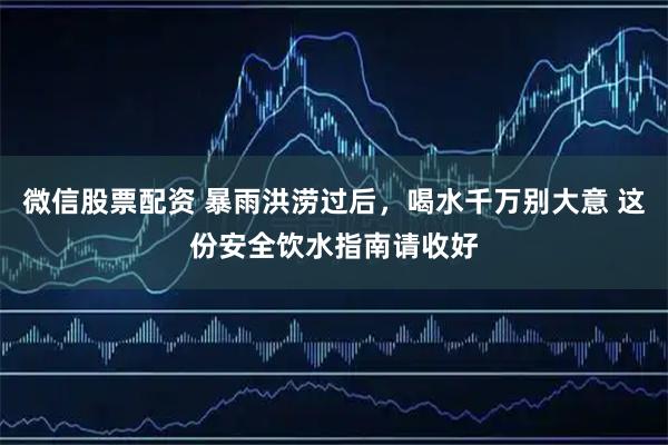 微信股票配资 暴雨洪涝过后，喝水千万别大意 这份安全饮水指南请收好