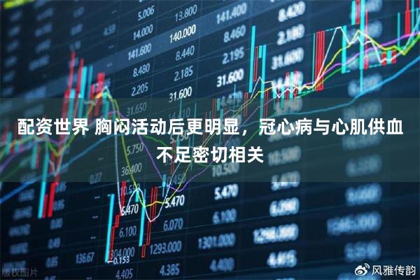 配资世界 胸闷活动后更明显，冠心病与心肌供血不足密切相关