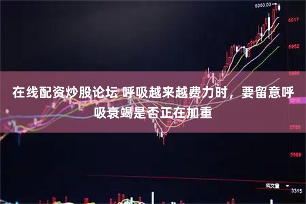 在线配资炒股论坛 呼吸越来越费力时，要留意呼吸衰竭是否正在加重