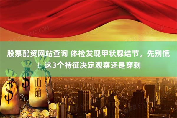 股票配资网站查询 体检发现甲状腺结节，先别慌！这3个特征决定观察还是穿刺