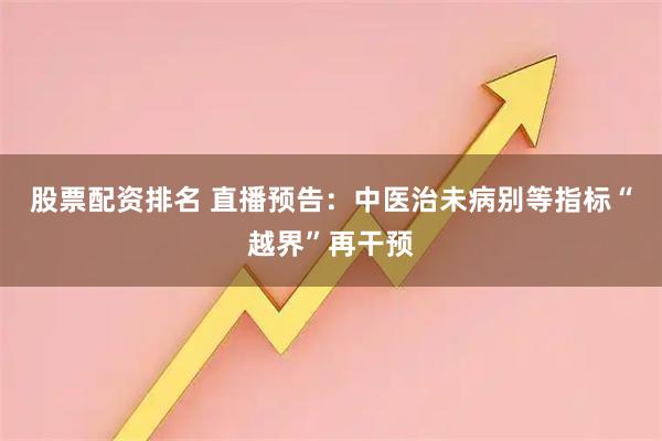 股票配资排名 直播预告:中医治未病别等指标“越界”再干预
