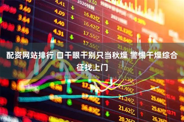 配资网站排行 口干眼干别只当秋燥 警惕干燥综合征找上门
