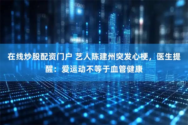 在线炒股配资门户 艺人陈建州突发心梗，医生提醒：爱运动不等于血管健康