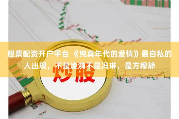 股票配资开户平台 《纯真年代的爱情》最自私的人出现,不是凌漪不是冯琳,是方穆静