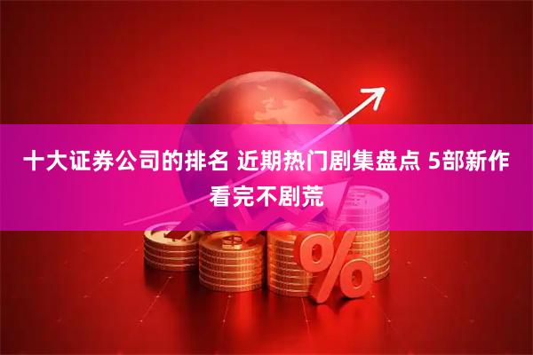 十大证券公司的排名 近期热门剧集盘点 5部新作看完不剧荒