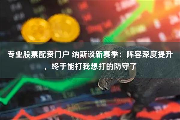 专业股票配资门户 纳斯谈新赛季：阵容深度提升，终于能打我想打的防守了